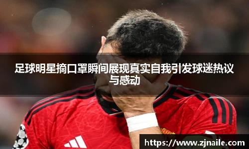 足球明星摘口罩瞬间展现真实自我引发球迷热议与感动