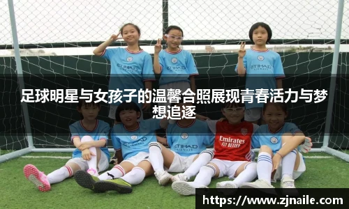 足球明星与女孩子的温馨合照展现青春活力与梦想追逐